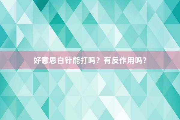 好意思白针能打吗？有反作用吗？