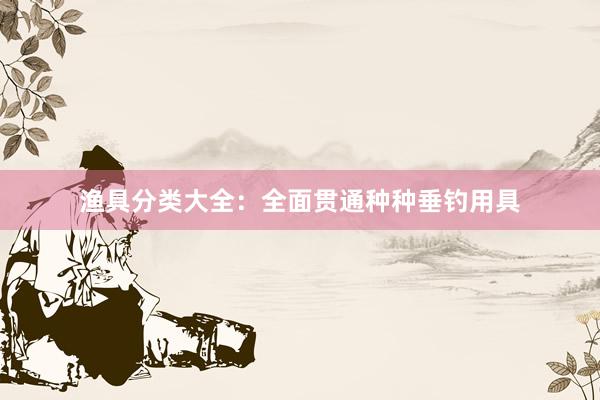渔具分类大全：全面贯通种种垂钓用具