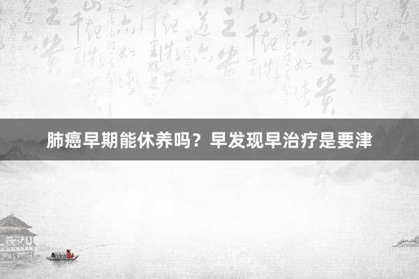 肺癌早期能休养吗？早发现早治疗是要津