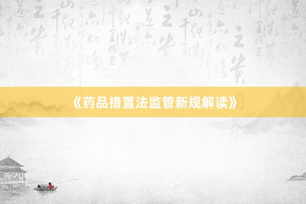 《药品措置法监管新规解读》