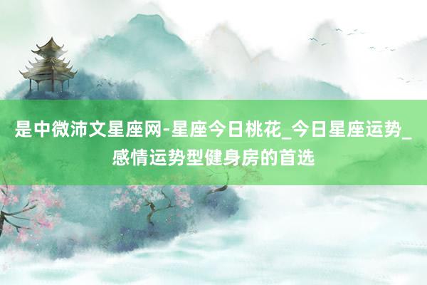 是中微沛文星座网-星座今日桃花_今日星座运势_感情运势型健身房的首选